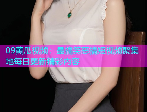 09黄瓜视频：最搞笑恶搞短视频聚集地每日更新精彩内容  第1张