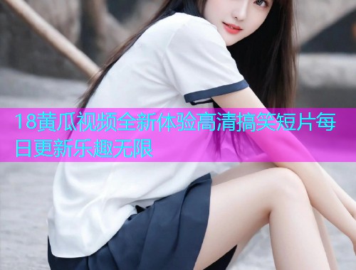 18黄瓜视频全新体验高清搞笑短片每日更新乐趣无限  第2张
