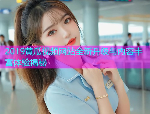 2019黄瓜视频网站全新升级与内容丰富体验揭秘  第1张