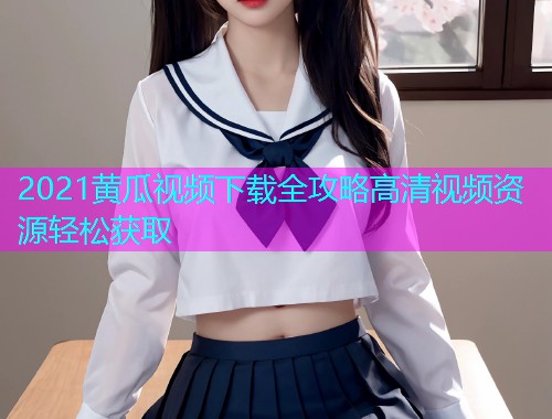 2021黄瓜视频下载全攻略高清视频资源轻松获取  第1张
