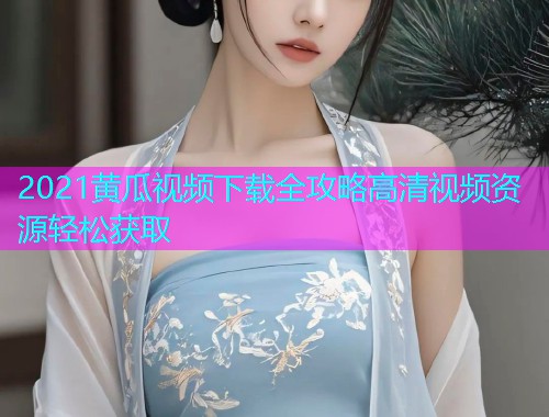 2021黄瓜视频下载全攻略高清视频资源轻松获取  第2张