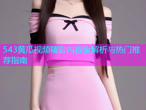 543黄瓜视频精彩内容全解析与热门推荐指南  第1张