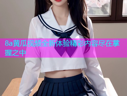 8a黄瓜视频全新体验精彩内容尽在掌握之中  第1张