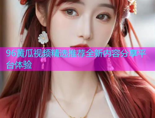 96黄瓜视频精选推荐全新内容分享平台体验  第1张