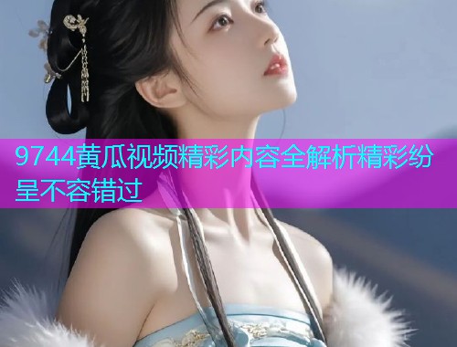 9744黄瓜视频精彩内容全解析精彩纷呈不容错过  第1张