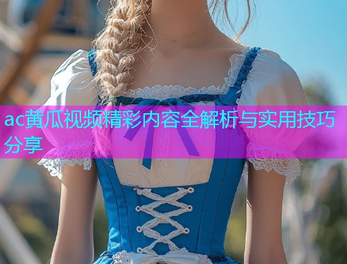 ac黄瓜视频精彩内容全解析与实用技巧分享  第2张