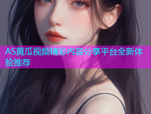 AS黄瓜视频精彩内容分享平台全新体验推荐  第2张