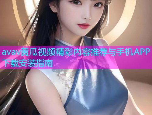avav黄瓜视频精彩内容推荐与手机APP下载安装指南  第2张