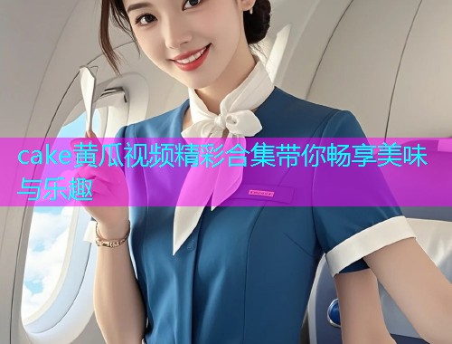 cake黄瓜视频精彩合集带你畅享美味与乐趣  第1张