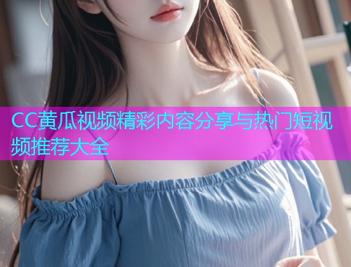 CC黄瓜视频精彩内容分享与热门短视频推荐大全  第1张