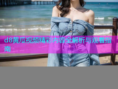 d8黄瓜视频精彩内容全解析与观看指南  第1张