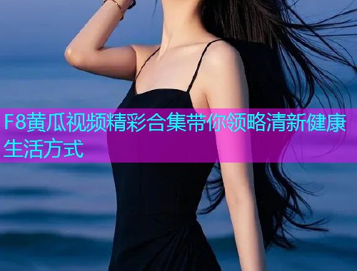 F8黄瓜视频精彩合集带你领略清新健康生活方式  第1张