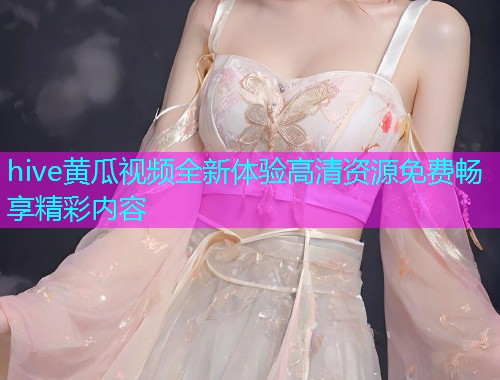 hive黄瓜视频全新体验高清资源免费畅享精彩内容  第1张