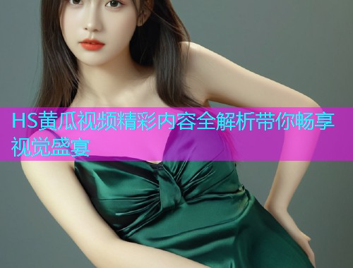 HS黄瓜视频精彩内容全解析带你畅享视觉盛宴  第1张