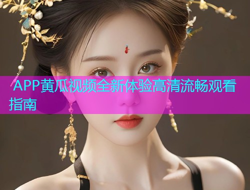  APP黄瓜视频全新体验高清流畅观看指南 第2张