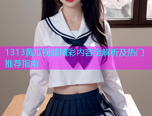 1313黄瓜视频精彩内容全解析及热门推荐指南  第1张