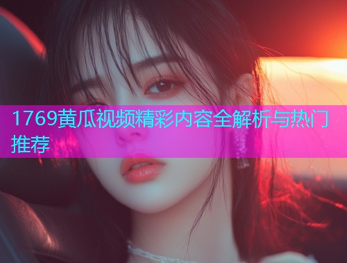 1769黄瓜视频精彩内容全解析与热门推荐  第1张