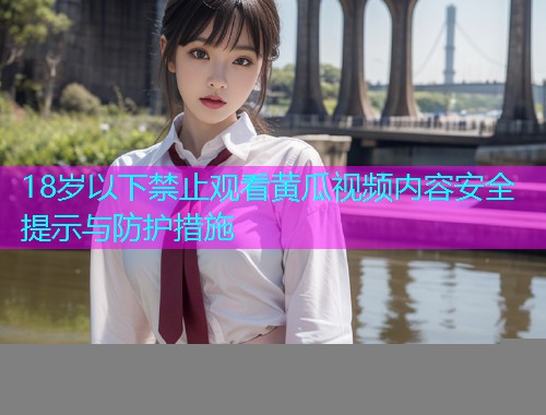 18岁以下禁止观看黄瓜视频内容安全提示与防护措施  第1张