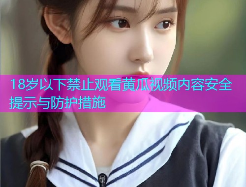18岁以下禁止观看黄瓜视频内容安全提示与防护措施  第2张