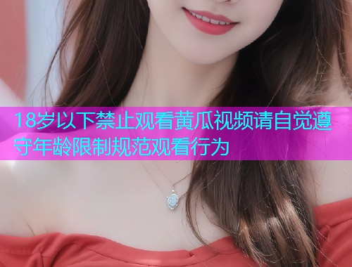 18岁以下禁止观看黄瓜视频请自觉遵守年龄限制规范观看行为  第1张