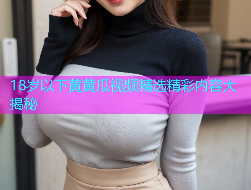 18岁以下黄黄瓜视频精选精彩内容大揭秘  第1张