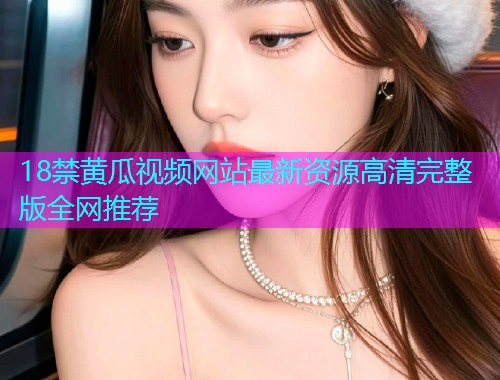 18禁黄瓜视频网站最新资源高清完整版全网推荐  第1张