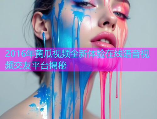 2016年黄瓜视频全新体验在线语音视频交友平台揭秘  第1张