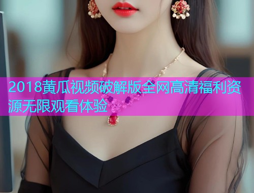 2018黄瓜视频破解版全网高清福利资源无限观看体验  第1张