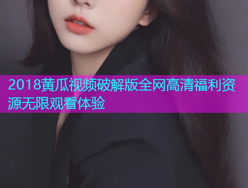2018黄瓜视频破解版全网高清福利资源无限观看体验  第2张