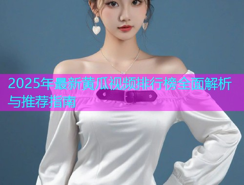 2025年最新黄瓜视频排行榜全面解析与推荐指南  第1张