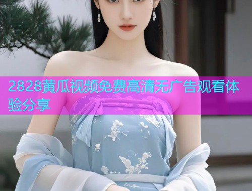 2828黄瓜视频免费高清无广告观看体验分享  第1张