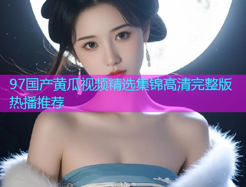 97国产黄瓜视频精选集锦高清完整版热播推荐  第1张