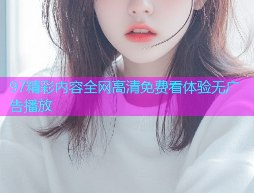 97精彩内容全网高清免费看体验无广告播放  第1张