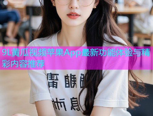 9L黄瓜视频苹果App最新功能体验与精彩内容推荐  第1张