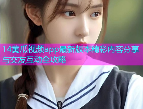 14黄瓜视频app最新版本精彩内容分享与交友互动全攻略  第1张