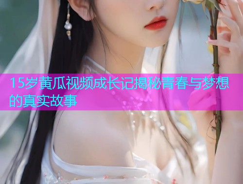 15岁黄瓜视频成长记揭秘青春与梦想的真实故事  第1张