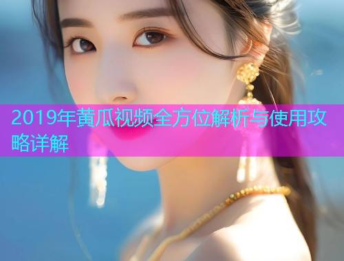 2019年黄瓜视频全方位解析与使用攻略详解  第1张