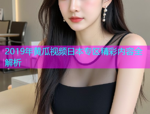 2019年黄瓜视频日本专区精彩内容全解析  第2张