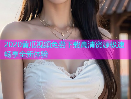 2020黄瓜视频免费下载高清资源极速畅享全新体验  第1张