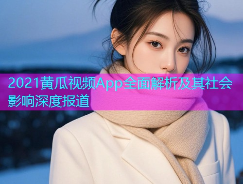 2021黄瓜视频App全面解析及其社会影响深度报道  第2张