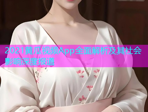 2021黄瓜视频App全面解析及其社会影响深度报道  第1张