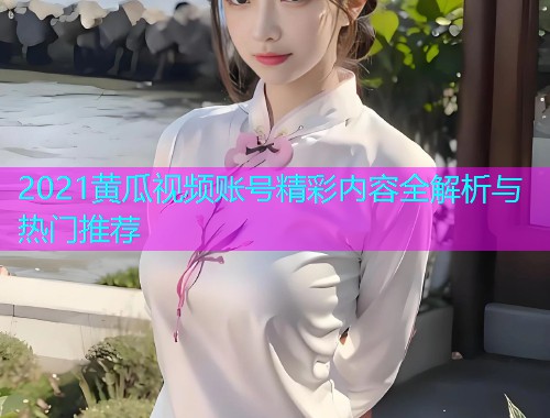 2021黄瓜视频账号精彩内容全解析与热门推荐  第1张