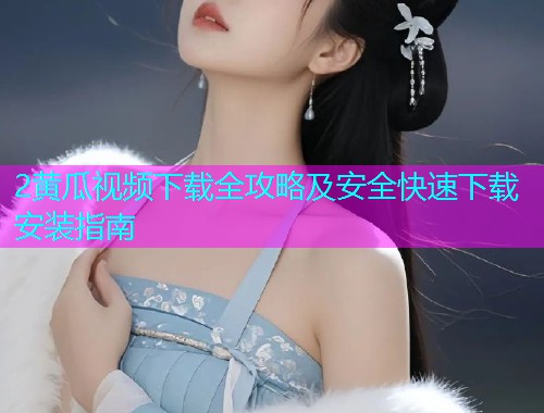 2黄瓜视频下载全攻略及安全快速下载安装指南  第1张