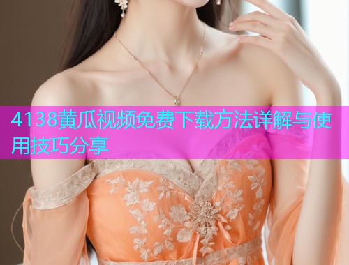 4138黄瓜视频免费下载方法详解与使用技巧分享  第1张