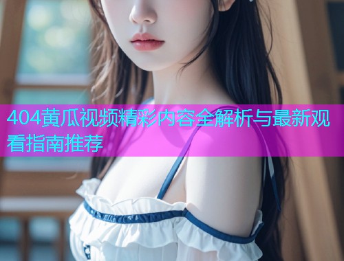 404黄瓜视频精彩内容全解析与最新观看指南推荐  第1张