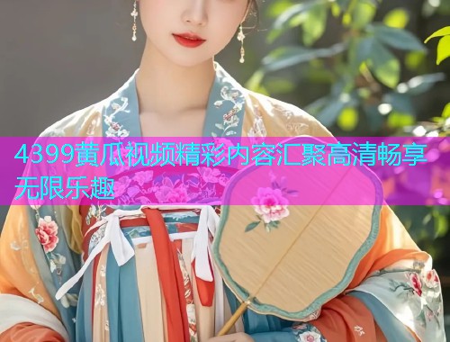 4399黄瓜视频精彩内容汇聚高清畅享无限乐趣  第2张