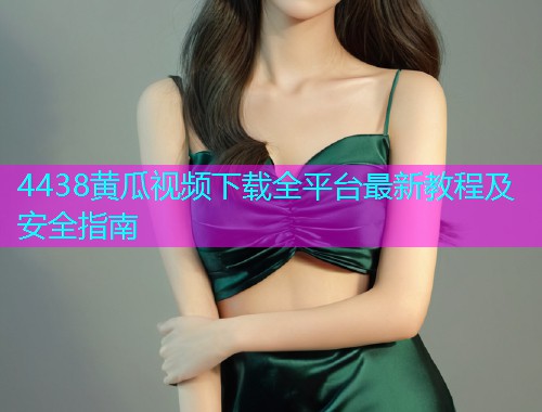 4438黄瓜视频下载全平台最新教程及安全指南  第1张