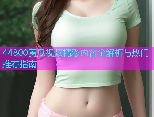 44800黄瓜视频精彩内容全解析与热门推荐指南  第1张