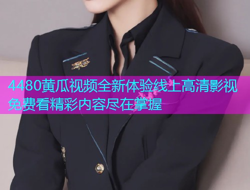 4480黄瓜视频全新体验线上高清影视免费看精彩内容尽在掌握  第1张
