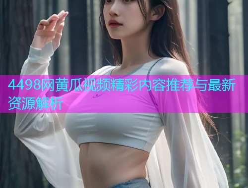 4498网黄瓜视频精彩内容推荐与最新资源解析  第1张